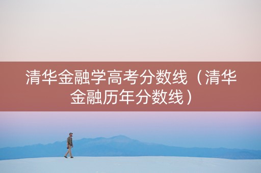 清华金融学高考分数线（清华金融历年分数线）