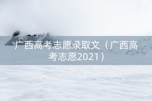 广西高考志愿录取文（广西高考志愿2021）