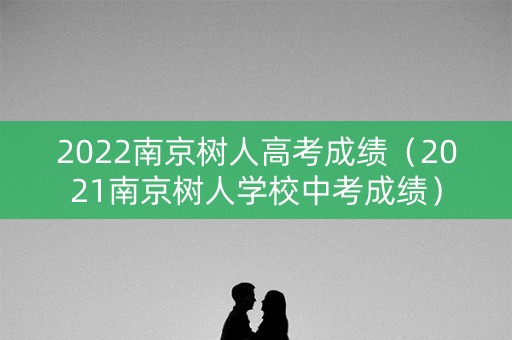 2022南京树人高考成绩（2021南京树人学校中考成绩）