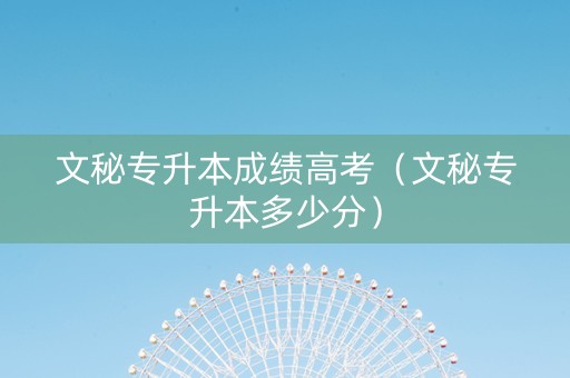 文秘专升本成绩高考（文秘专升本多少分）