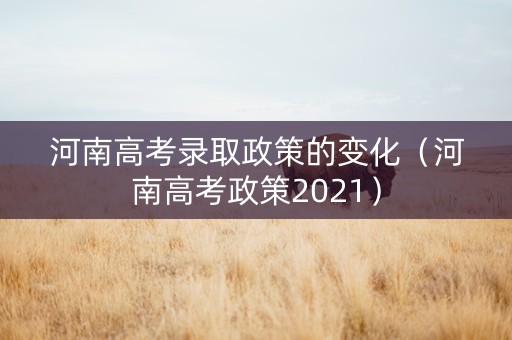 河南高考录取政策的变化（河南高考政策2021）