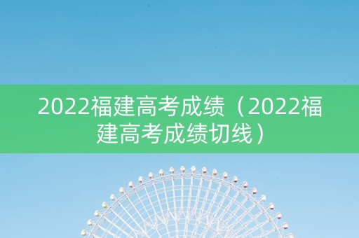2022福建高考成绩（2022福建高考成绩切线）