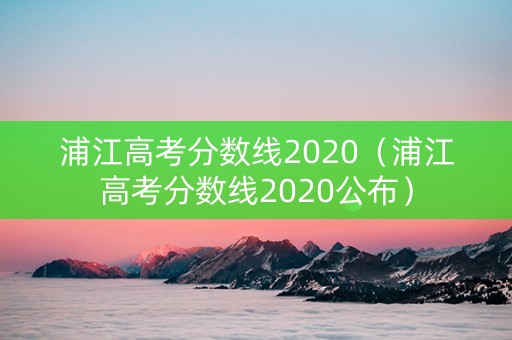 浦江高考分数线2020（浦江高考分数线2020公布）
