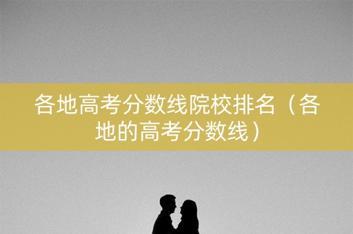 各地高考分数线院校排名（各地的高考分数线）
