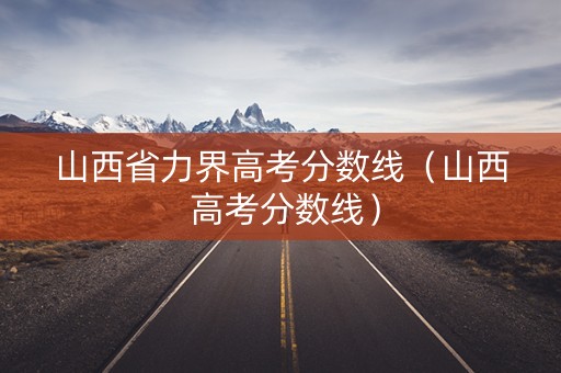 山西省力界高考分数线（山西 高考分数线）