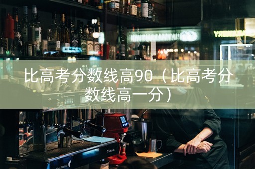 比高考分数线高90（比高考分数线高一分）