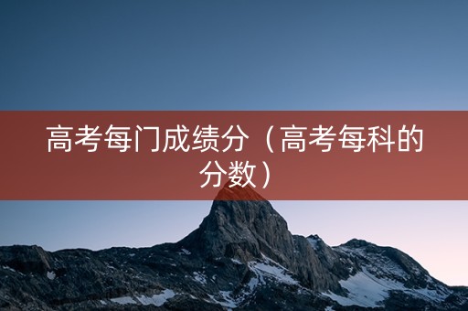 高考每门成绩分（高考每科的分数）
