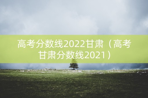 高考分数线2022甘肃（高考甘肃分数线2021）