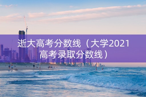 逝大高考分数线（大学2021高考录取分数线）