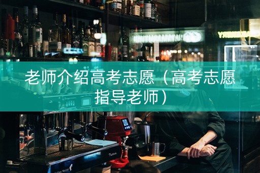老师介绍高考志愿（高考志愿指导老师）