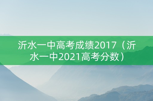 沂水一中高考成绩2017（沂水一中2021高考分数）