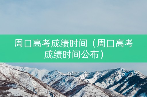 周口高考成绩时间（周口高考成绩时间公布）
