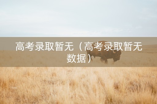 高考录取暂无（高考录取暂无数据）