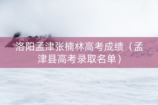 洛阳孟津张楠林高考成绩（孟津县高考录取名单）