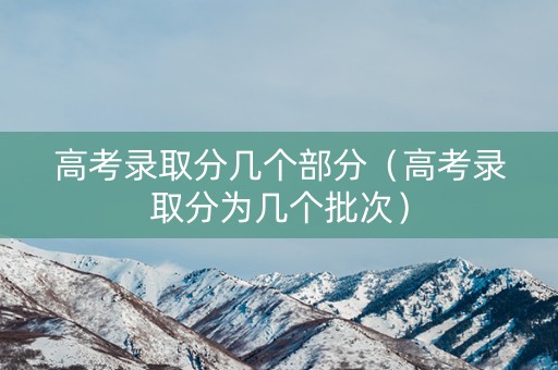 高考录取分几个部分（高考录取分为几个批次）