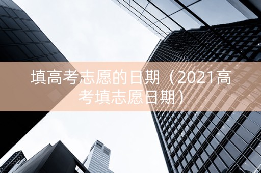 填高考志愿的日期（2021高考填志愿日期）