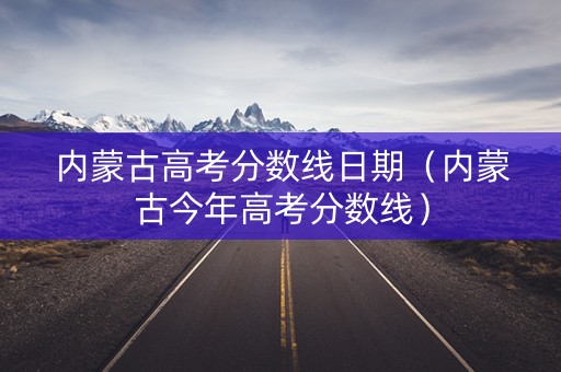 内蒙古高考分数线日期（内蒙古今年高考分数线）