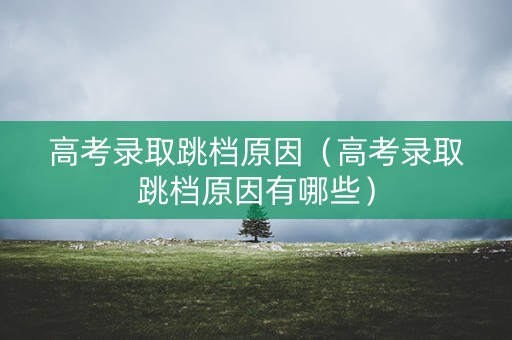 高考录取跳档原因（高考录取跳档原因有哪些）