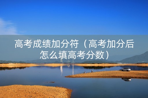 高考成绩加分符（高考加分后怎么填高考分数）