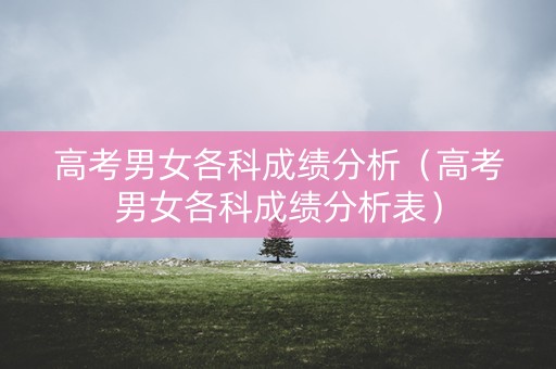 高考男女各科成绩分析（高考男女各科成绩分析表）