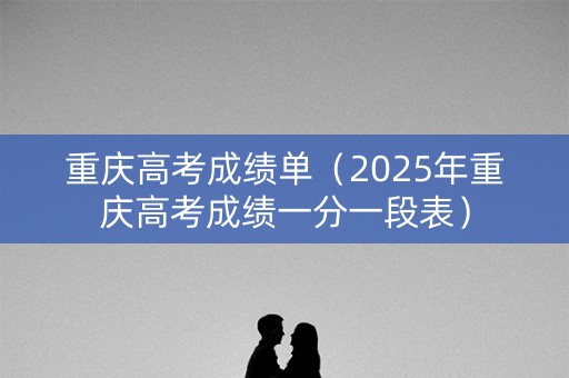 重庆高考成绩单（2025年重庆高考成绩一分一段表）