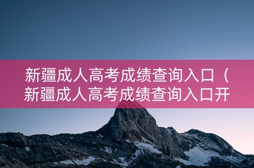 新疆成人高考成绩查询入口（新疆成人高考成绩查询入口开通了吗）