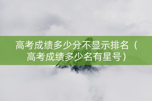 高考成绩多少分不显示排名（高考成绩多少名有星号）