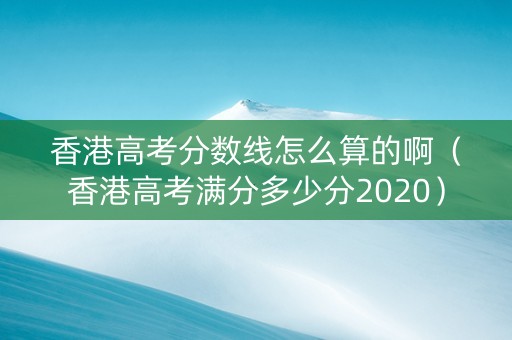 香港高考分数线怎么算的啊（香港高考满分多少分2020）