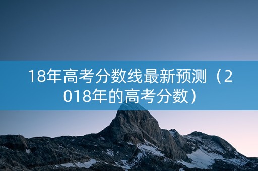 18年高考分数线最新预测（2018年的高考分数）