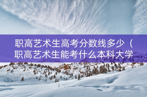 职高艺术生高考分数线多少（职高艺术生能考什么本科大学）