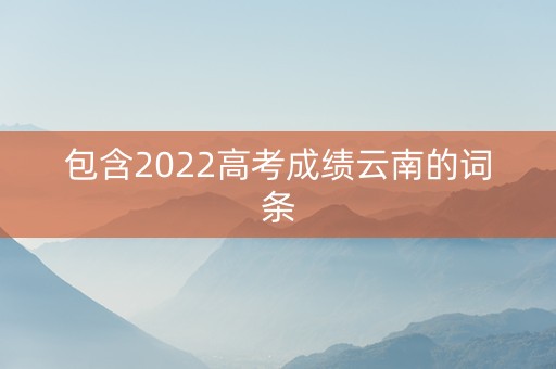 包含2022高考成绩云南的词条