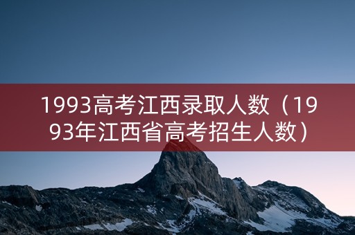 1993高考江西录取人数（1993年江西省高考招生人数）
