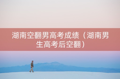 湖南空翻男高考成绩（湖南男生高考后空翻）