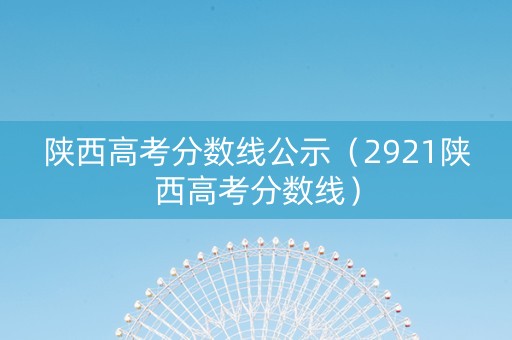 陕西高考分数线公示（2921陕西高考分数线）