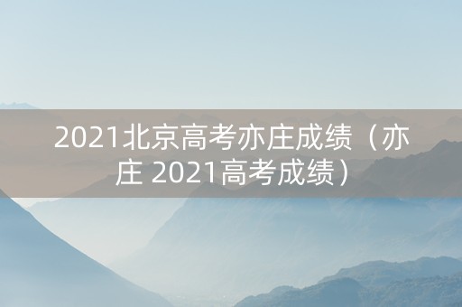 2021北京高考亦庄成绩（亦庄 2021高考成绩）