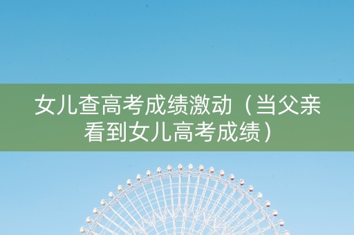 女儿查高考成绩激动（当父亲看到女儿高考成绩）