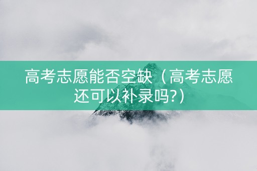 高考志愿能否空缺（高考志愿还可以补录吗?）