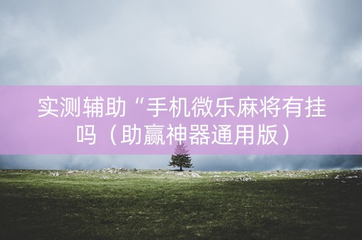 实测辅助“手机微乐麻将有挂吗（助赢神器通用版）