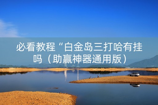 必看教程“白金岛三打哈有挂吗（助赢神器通用版）