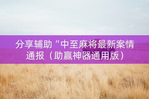 分享辅助“中至麻将最新案情通报（助赢神器通用版）