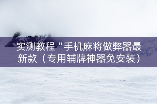 实测教程“手机麻将做弊器最新款（专用辅牌神器免安装）