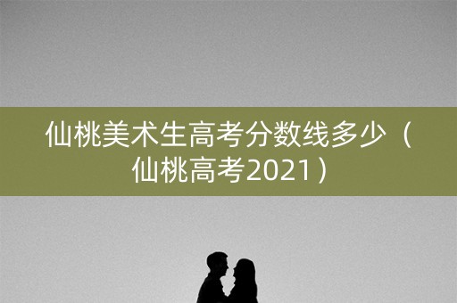 仙桃美术生高考分数线多少（仙桃高考2021）