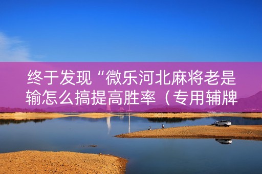 终于发现“微乐河北麻将老是输怎么搞提高胜率（专用辅牌神器免安装）