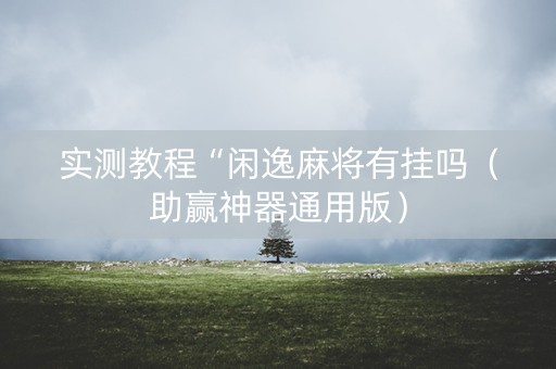 实测教程“闲逸麻将有挂吗（助赢神器通用版）