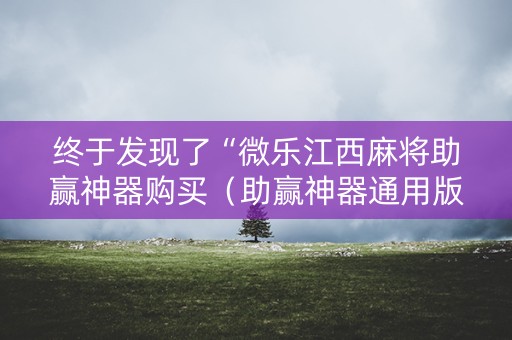终于发现了“微乐江西麻将助赢神器购买（助赢神器通用版）