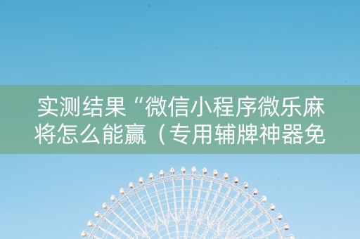 实测结果“微信小程序微乐麻将怎么能赢（专用辅牌神器免安装）