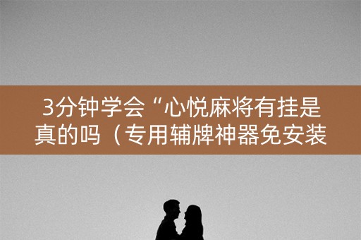3分钟学会“心悦麻将有挂是真的吗（专用辅牌神器免安装）