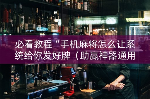 必看教程“手机麻将怎么让系统给你发好牌（助赢神器通用版）