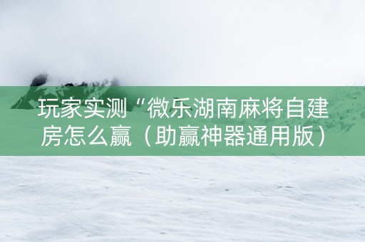 玩家实测“微乐湖南麻将自建房怎么赢（助赢神器通用版）