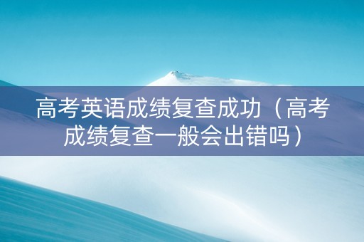 高考英语成绩复查成功（高考成绩复查一般会出错吗）